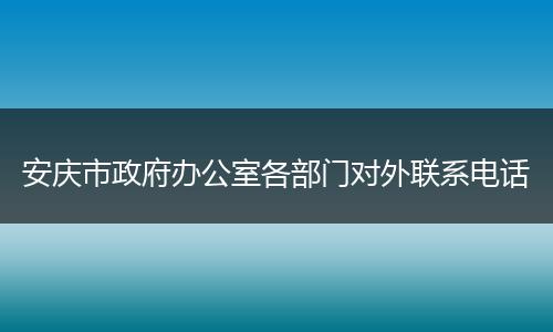 安庆市政府办公室各部门对外联系电话