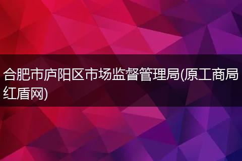 合肥市庐阳区市场监督管理局(原工商局红盾网)