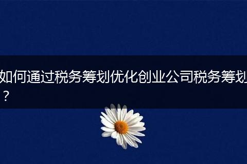 如何通过税务筹划优化创业公司税务筹划？