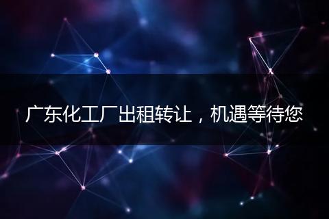 广东化工厂出租转让，机遇等待您