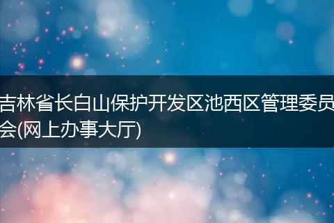 吉林省长白山保护开发区池西区管理委员会(网上办事大厅)