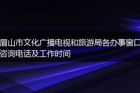 眉山市文化广播电视和旅游局各办事窗口咨询电话及工作时间