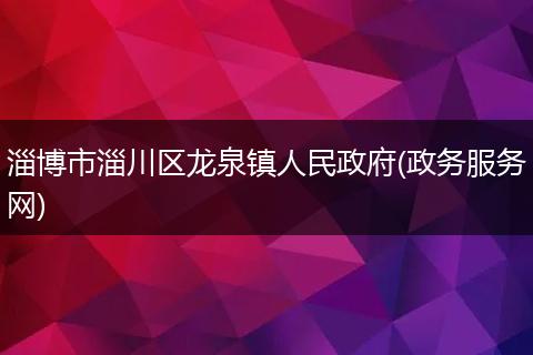 淄博市淄川区龙泉镇人民政府(政务服务网)