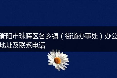 衡阳市珠晖区各乡镇（街道办事处）办公地址及联系电话