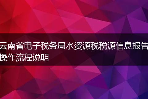 云南省电子税务局水资源税税源信息报告操作流程说明