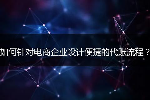 如何针对电商企业设计便捷的代账流程？