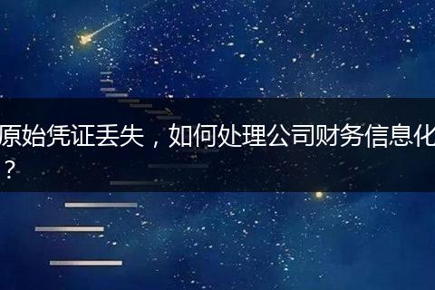 原始凭证丢失，如何处理公司财务信息化？