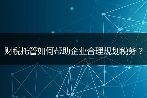 财税托管如何帮助企业合理规划税务？