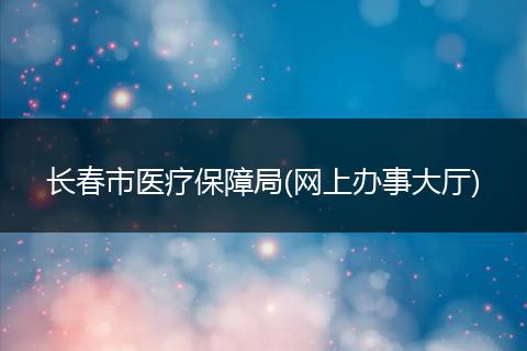长春市医疗保障局(网上办事大厅)