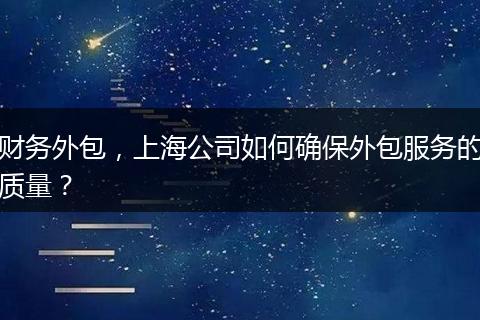 财务外包，上海公司如何确保外包服务的质量？