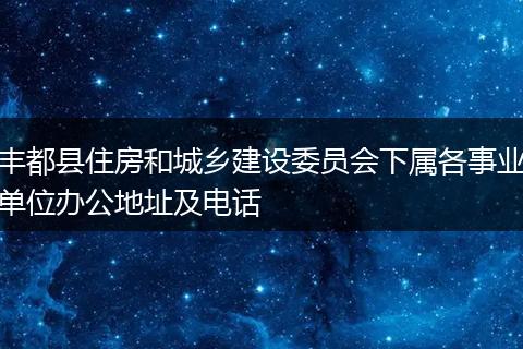 丰都县住房和城乡建设委员会下属各事业单位办公地址及电话