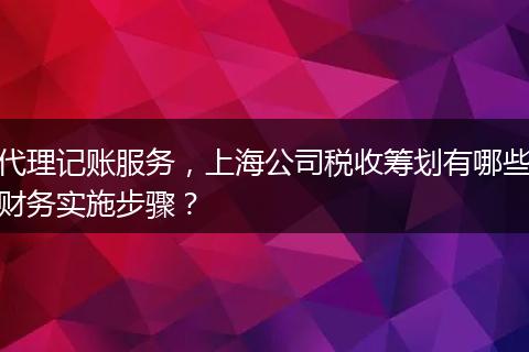 代理记账服务，上海公司税收筹划有哪些财务实施步骤？