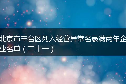 北京市丰台区列入经营异常名录满两年企业名单（二十一）