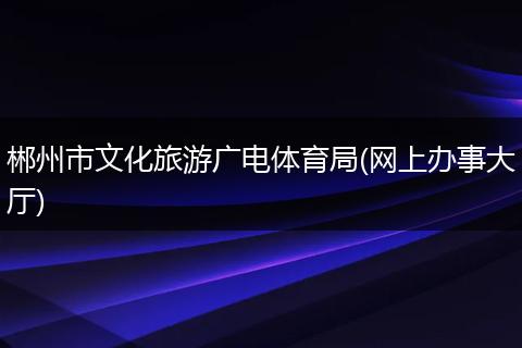 郴州市文化旅游广电体育局(网上办事大厅)
