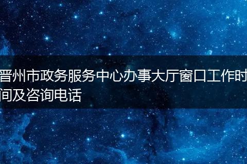 晋州市政务服务中心办事大厅窗口工作时间及咨询电话