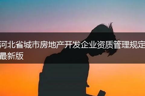 河北省城市房地产开发企业资质管理规定最新版