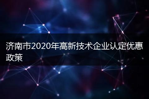济南市2020年高新技术企业认定优惠政策