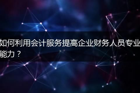 如何利用会计服务提高企业财务人员专业能力？