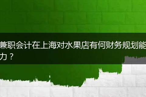 兼职会计在上海对水果店有何财务规划能力？