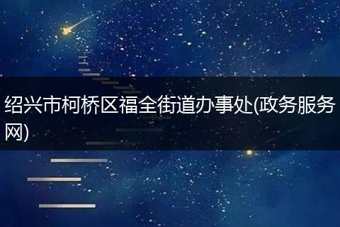 绍兴市柯桥区福全街道办事处(政务服务网)