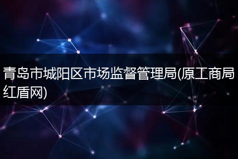 青岛市城阳区市场监督管理局(原工商局红盾网)