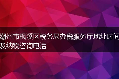 潮州市枫溪区税务局办税服务厅地址时间及纳税咨询电话