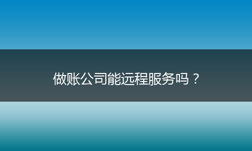 做账公司能远程服务吗？
