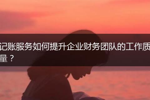 记账服务如何提升企业财务团队的工作质量？