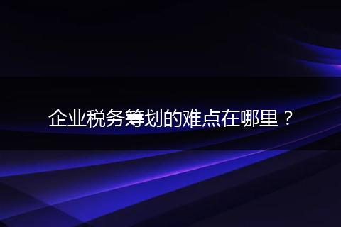 企业税务筹划的难点在哪里？