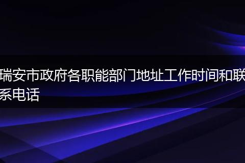 瑞安市政府各职能部门地址工作时间和联系电话