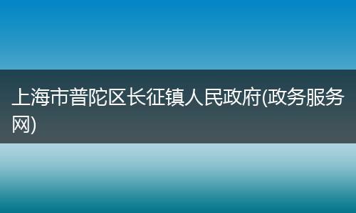 上海市普陀区长征镇人民政府(政务服务网)