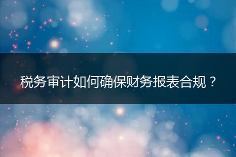 税务审计如何确保财务报表合规？