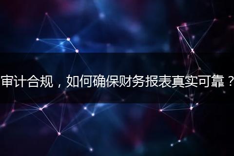 审计合规，如何确保财务报表真实可靠？