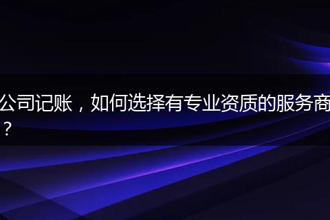 公司记账，如何选择有专业资质的服务商？