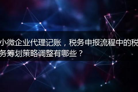 小微企业代理记账，税务申报流程中的税务筹划策略调整有哪些？