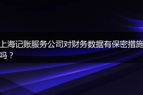 上海记账服务公司对财务数据有保密措施吗？