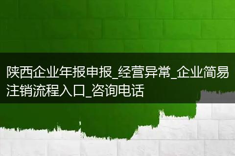 陕西企业年报申报_经营异常_企业简易注销流程入口_咨询电话