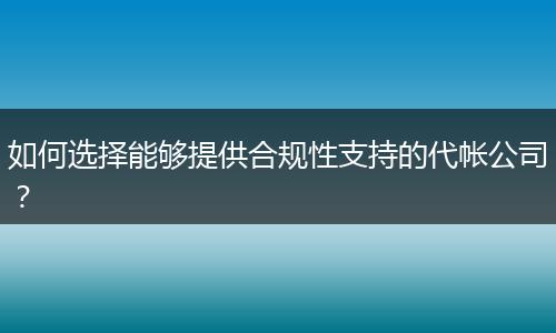 如何选择能够提供合规性支持的代帐公司？