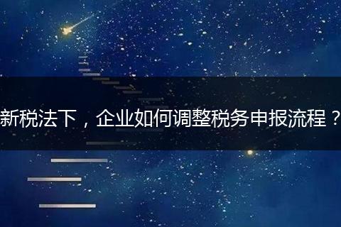 新税法下，企业如何调整税务申报流程？