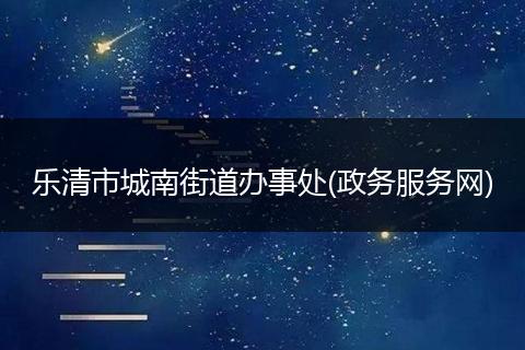 乐清市城南街道办事处(政务服务网)