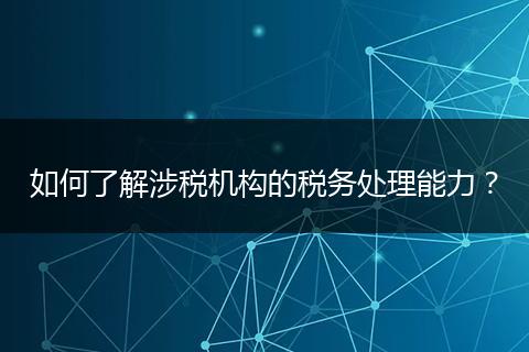 如何了解涉税机构的税务处理能力？