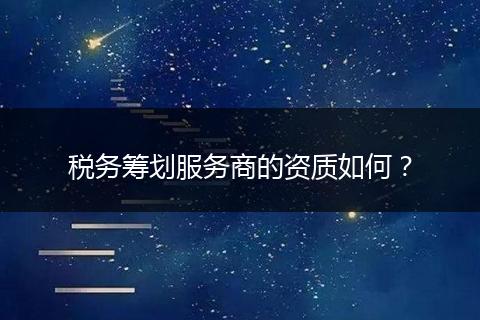 税务筹划服务商的资质如何？