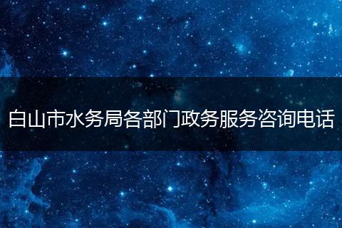 白山市水务局各部门政务服务咨询电话