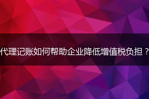 代理记账如何帮助企业降低增值税负担？