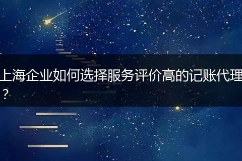 上海企业如何选择服务评价高的记账代理？