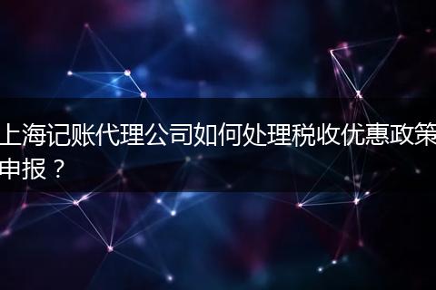 上海记账代理公司如何处理税收优惠政策申报？