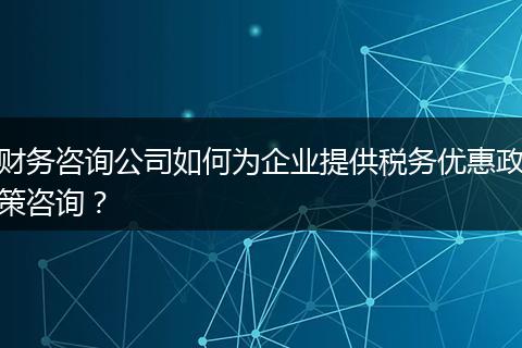 财务咨询公司如何为企业提供税务优惠政策咨询？