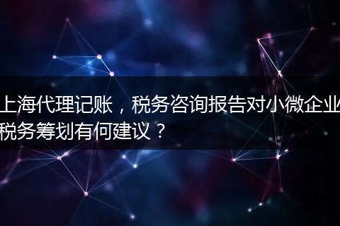 上海代理记账，税务咨询报告对小微企业税务筹划有何建议？