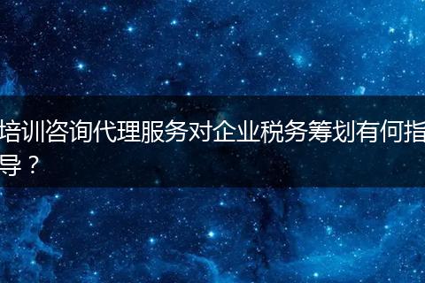 培训咨询代理服务对企业税务筹划有何指导？