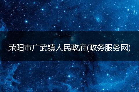 荥阳市广武镇人民政府(政务服务网)